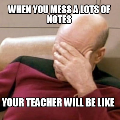 when-you-mess-a-lots-of-notes-your-teacher-will-be-like