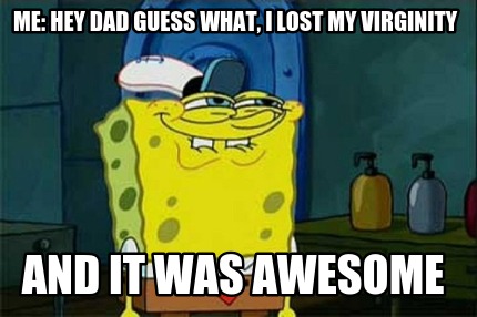 me-hey-dad-guess-what-i-lost-my-virginity-and-it-was-awesome