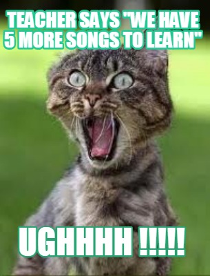 teacher-says-we-have-5-more-songs-to-learn-ughhhh-