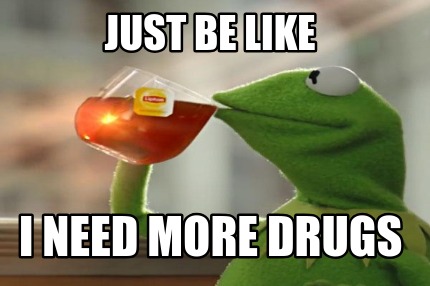 just-be-like-i-need-more-drugs