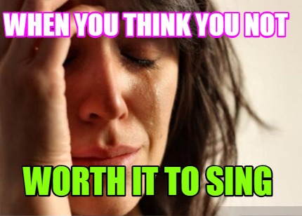 when-you-think-you-not-worth-it-to-sing