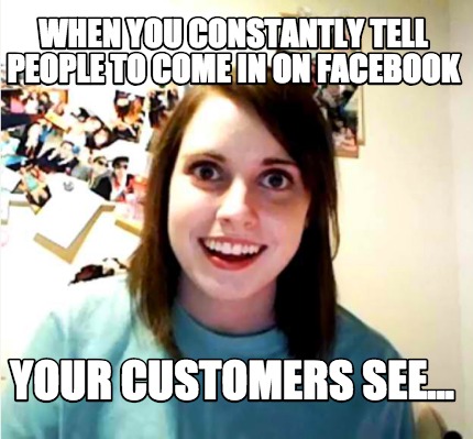 when-you-constantly-tell-people-to-come-in-on-facebook-your-customers-see