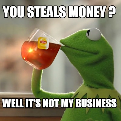 you-steals-money-well-its-not-my-business
