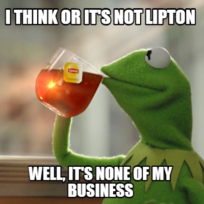 i-think-or-its-not-lipton-well-its-none-of-my-business