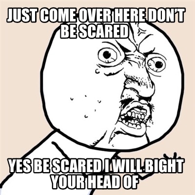just-come-over-here-dont-be-scared-yes-be-scared-i-will-bight-your-head-of
