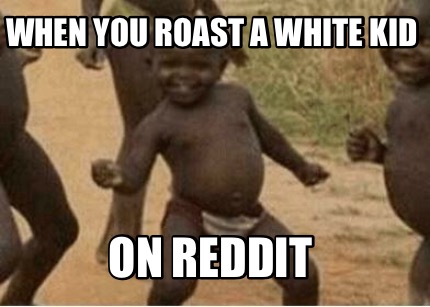 when-you-roast-a-white-kid-on-reddit