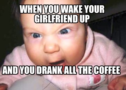 when-you-wake-your-girlfriend-up-and-you-drank-all-the-coffee