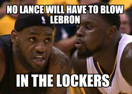 no-lance-will-have-to-blow-lebron-in-the-lockers