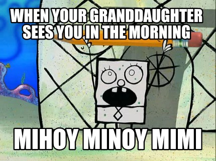 when-your-granddaughter-sees-you-in-the-morning-mihoy-minoy-mimi