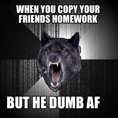 when-you-copy-your-friends-homework-but-he-dumb-af