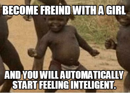 become-freind-with-a-girl-and-you-will-automatically-start-feeling-inteligent