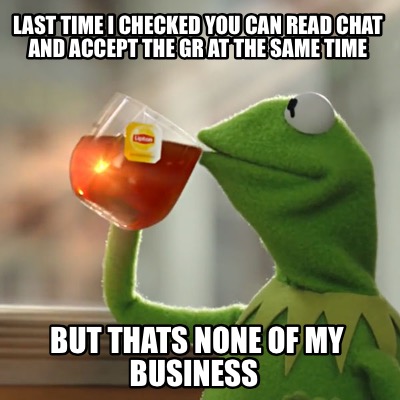 last-time-i-checked-you-can-read-chat-and-accept-the-gr-at-the-same-time-but-tha