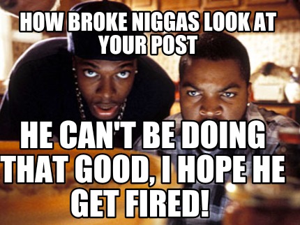 how-broke-niggas-look-at-your-post-he-cant-be-doing-that-good-i-hope-he-get-fire