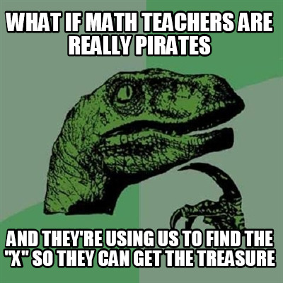 what-if-math-teachers-are-really-pirates-and-theyre-using-us-to-find-the-x-so-th