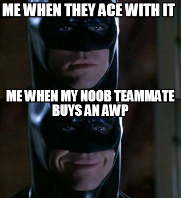 me-when-they-ace-with-it-me-when-my-noob-teammate-buys-an-awp