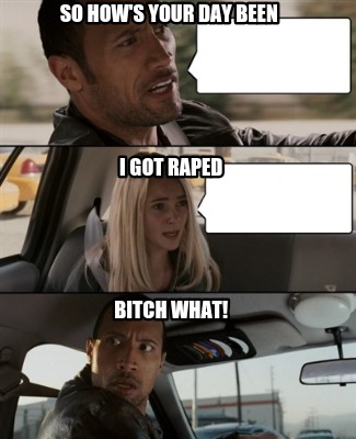 so-hows-your-day-been-bitch-what-i-got-raped
