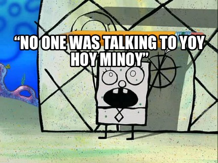 no-one-was-talking-to-yoy-hoy-minoy