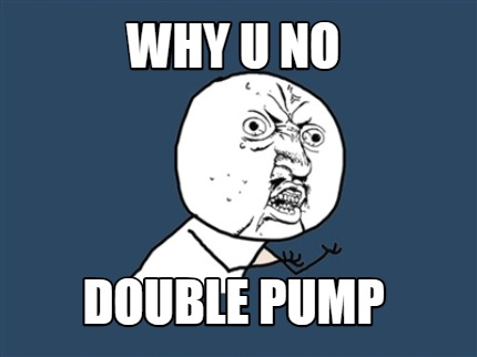 why-u-no-double-pump