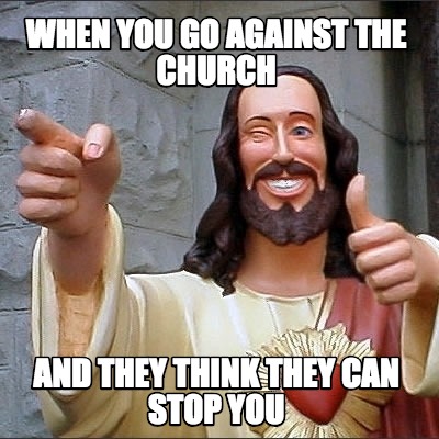 when-you-go-against-the-church-and-they-think-they-can-stop-you