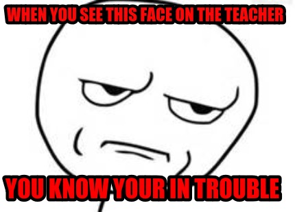 when-you-see-this-face-on-the-teacher-you-know-your-in-trouble