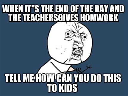 when-its-the-end-of-the-day-and-the-teachersgives-homwork-tell-me-how-can-you-do