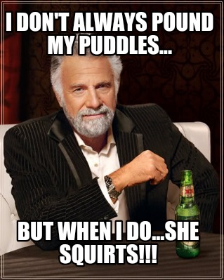 i-dont-always-pound-my-puddles...-but-when-i-do...she-squirts5