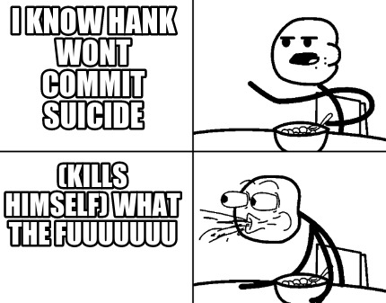 i-know-hank-wont-commit-suicide-kills-himself-what-the-fuuuuuuu