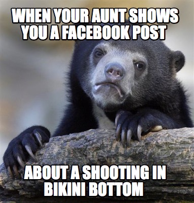 when-your-aunt-shows-you-a-facebook-post-about-a-shooting-in-bikini-bottom