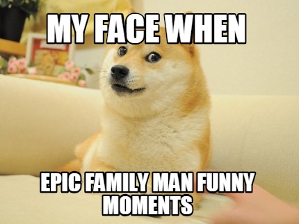 my-face-when-epic-family-man-funny-moments