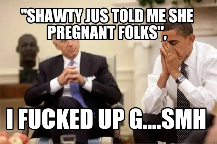 shawty-jus-told-me-she-pregnant-folks-i-fucked-up-g....smh