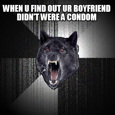 when-u-find-out-ur-boyfriend-didnt-were-a-condom