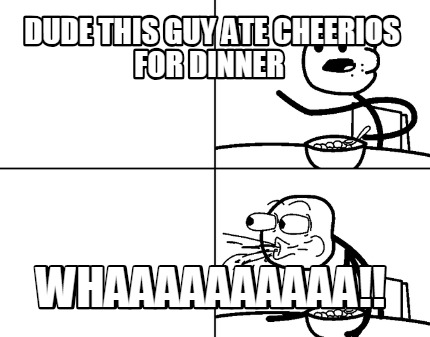 dude-this-guy-ate-cheerios-for-dinner-whaaaaaaaaaa