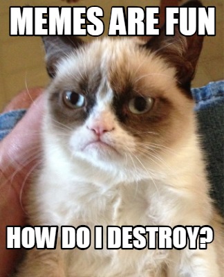 memes-are-fun-how-do-i-destroy