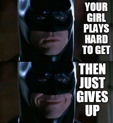 your-girl-plays-hard-to-get-then-just-gives-up