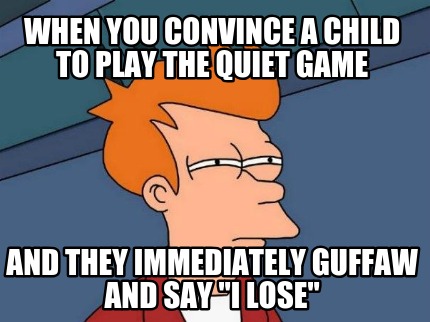 when-you-convince-a-child-to-play-the-quiet-game-and-they-immediately-guffaw-and