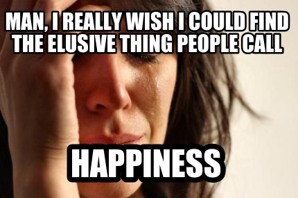 man-i-really-wish-i-could-find-the-elusive-thing-people-call-happiness