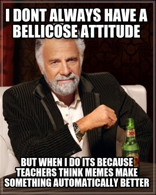 i-dont-always-have-a-bellicose-attitude-but-when-i-do-its-because-teachers-think