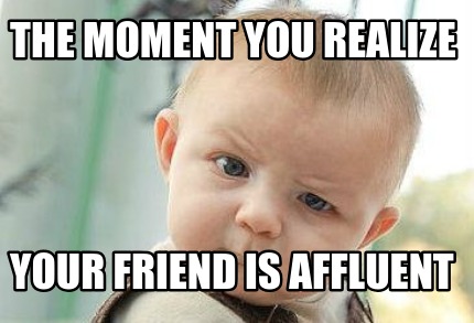 the-moment-you-realize-your-friend-is-affluent