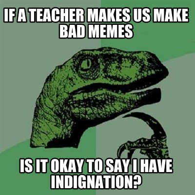 if-a-teacher-makes-us-make-bad-memes-is-it-okay-to-say-i-have-indignation