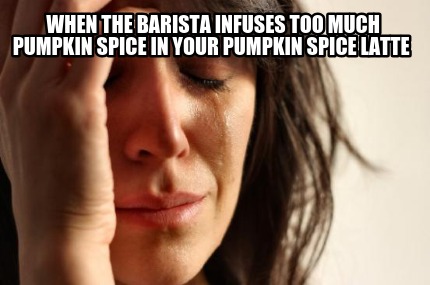 when-the-barista-infuses-too-much-pumpkin-spice-in-your-pumpkin-spice-latte
