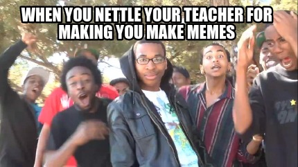 when-you-nettle-your-teacher-for-making-you-make-memes