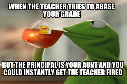 when-the-teacher-tries-to-abase-your-grade-but-the-principal-is-your-aunt-and-yo