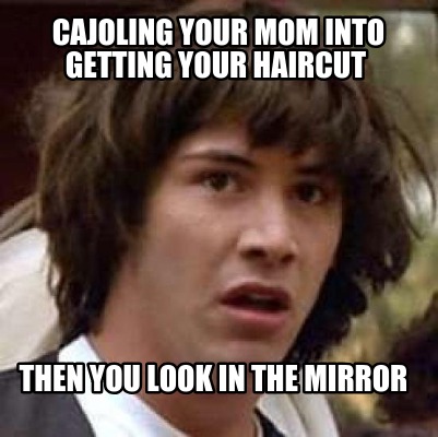 cajoling-your-mom-into-getting-your-haircut-then-you-look-in-the-mirror