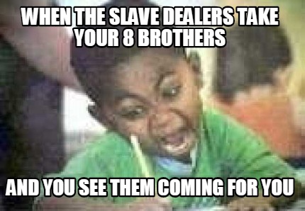 when-the-slave-dealers-take-your-8-brothers-and-you-see-them-coming-for-you