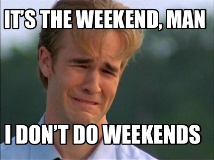 its-the-weekend-man-i-dont-do-weekends