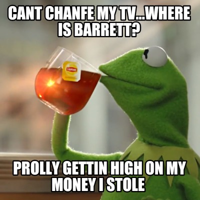 cant-chanfe-my-tv...where-is-barrett-prolly-gettin-high-on-my-money-i-stole