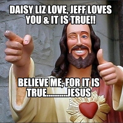 daisy-liz-love-jeff-loves-you-it-is-true-believe-me-for-it-is-true...........jes