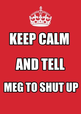 keep-calm-and-tell-meg-to-shut-up