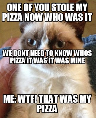 one-of-you-stole-my-pizza-now-who-was-it-me-wtf-that-was-my-pizza-we-dont-need-t