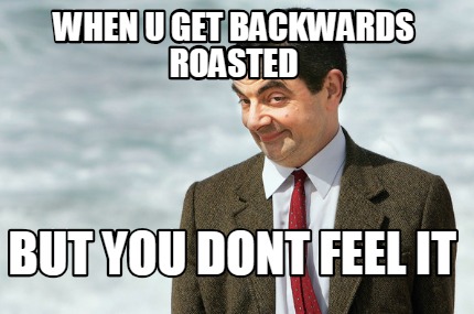when-u-get-backwards-roasted-but-you-dont-feel-it